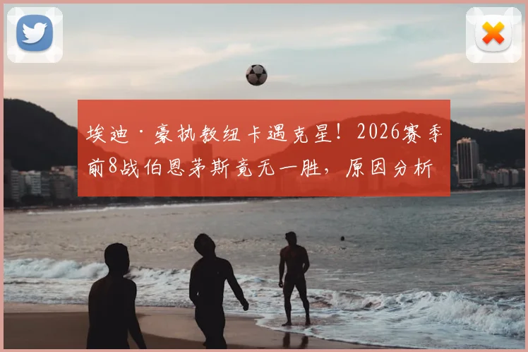 埃迪·豪执教纽卡遇克星！2026赛季前8战伯恩茅斯竟无一胜，原因分析与未来破局关键