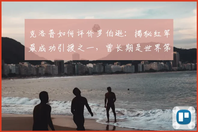 克洛普如何评价罗伯逊：揭秘红军最成功引援之一，曾长期是世界第一左后卫的2026赛季展望