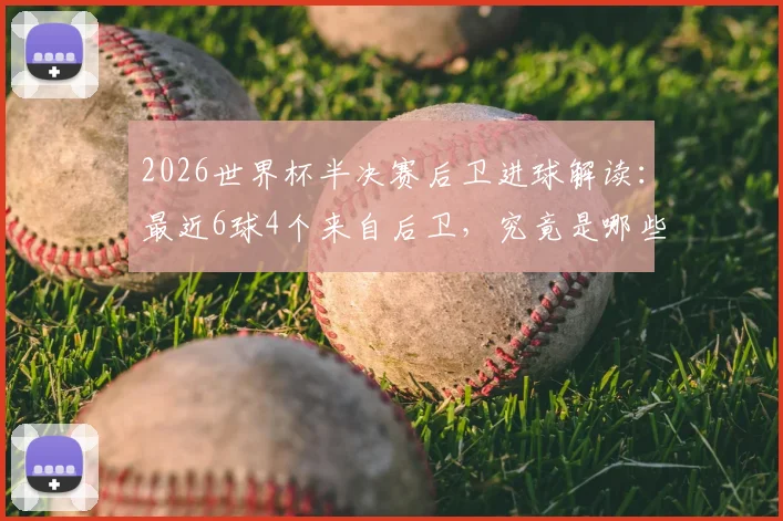 2026世界杯半决赛后卫进球解读:最近6球4个来自后卫,究竟是哪些球员改变了比赛?