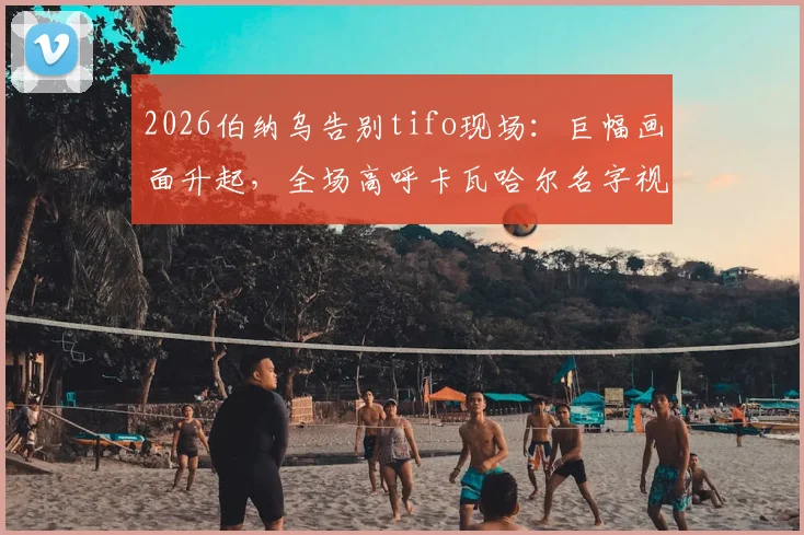2026伯纳乌告别tifo现场：巨幅画面升起，全场高呼卡瓦哈尔名字视频实录