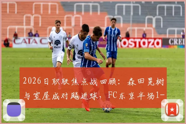 2026日职联焦点战回顾:森田晃树与室屋成对飚进球,FC东京半场1-1平东京绿茵技术解析