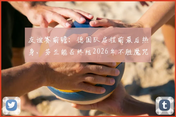 友谊赛前瞻:德国队启程前最后热身,芬兰能否终结2026年不胜魔咒?历史战绩全面解析