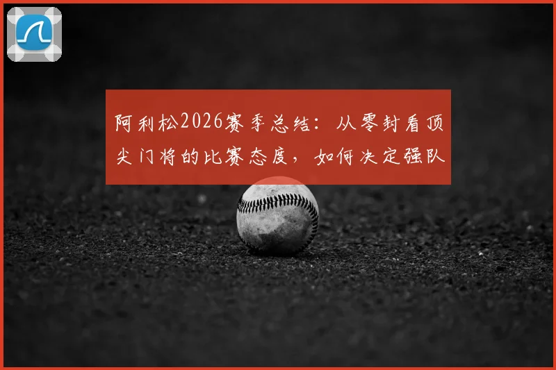 阿利松2026赛季总结:从零封看顶尖门将的比赛态度,如何决定强队胜负走向