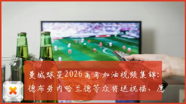 曼城球星2026高考加油视频集锦:德布劳内哈兰德等众将送祝福,愿考生金榜题名!