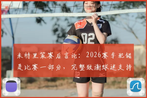 米特里策赛后言论：2026赛季犯错是比赛一部分，完整致谢球迷支持意味着一切