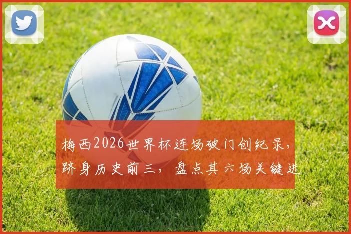 梅西2026世界杯连场破门创纪录,跻身历史前三,盘点其六场关键进球全回顾