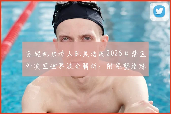 苏超凯尔特人队吴浩民2026年禁区外凌空世界波全解析,附完整进球视频及赛季高光集锦