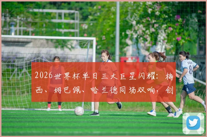 2026世界杯单日三大巨星闪耀：梅西、姆巴佩、哈兰德同场双响，创下何种纪录？