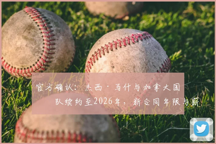 官方确认:杰西·马什与加拿大国家队续约至2026年,新合同年限与薪资细节全解析