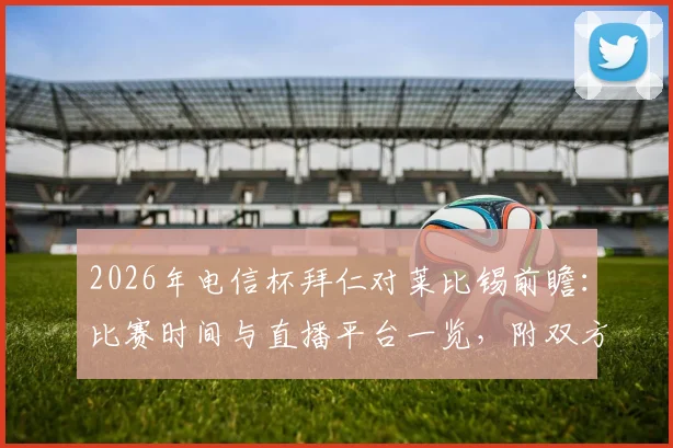 2026年电信杯拜仁对莱比锡前瞻：比赛时间与直播平台一览，附双方历史战绩及新赛季阵容看点