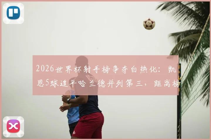 2026世界杯射手榜争夺白热化：凯恩5球追平哈兰德并列第三，距离榜首仅差一球
