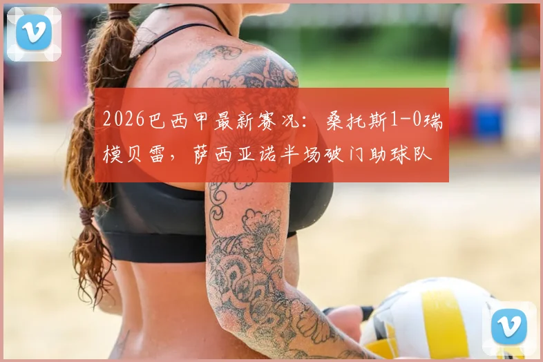 2026巴西甲最新赛况:桑托斯1-0瑞模贝雷,萨西亚诺半场破门助球队领先
