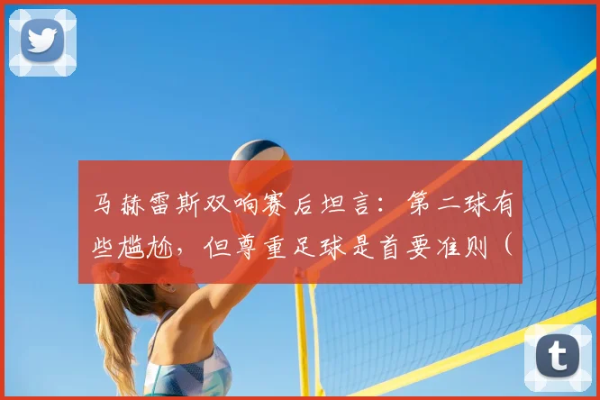 马赫雷斯双响赛后坦言：第二球有些尴尬，但尊重足球是首要准则（2026年观点）