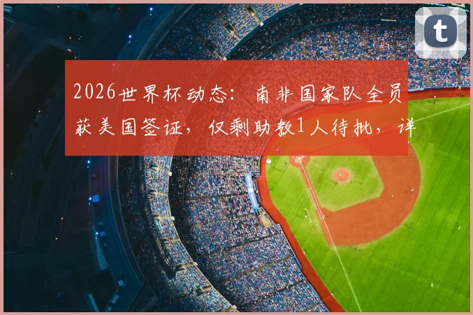 2026世界杯动态：南非国家队全员获美国签证，仅剩助教1人待批，详细签证流程解析
