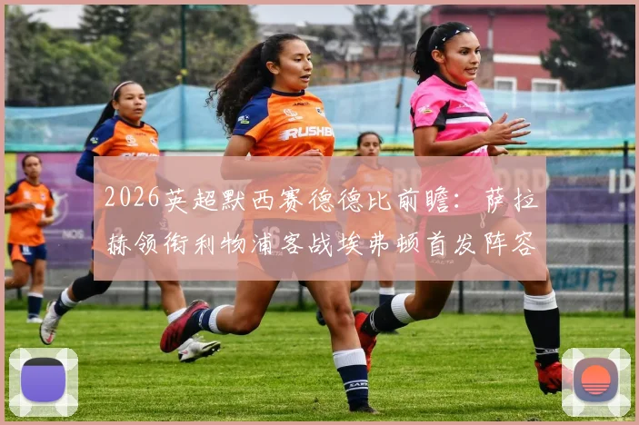 2026英超默西赛德德比前瞻:萨拉赫领衔利物浦客战埃弗顿首发阵容预测与关键球员分析