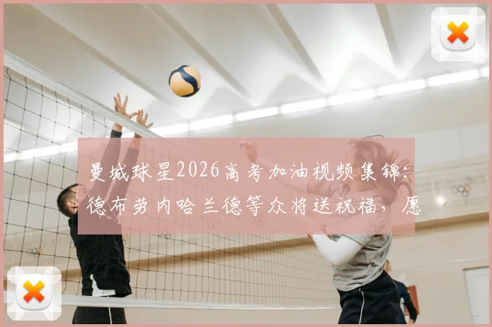 曼城球星2026高考加油视频集锦：德布劳内哈兰德等众将送祝福，愿考生金榜题名！
