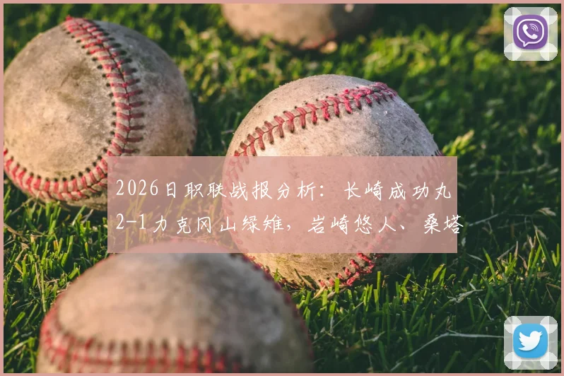 2026日职联战报分析：长崎成功丸2-1力克冈山绿雉，岩崎悠人、桑塔纳关键破门全回顾