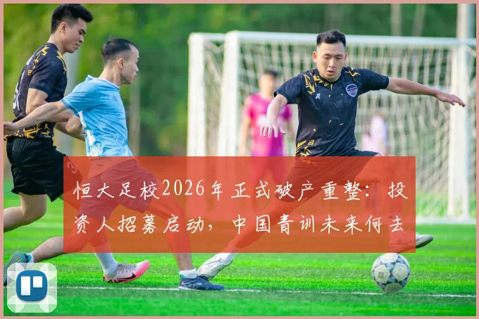 恒大足校2026年正式破产重整:投资人招募启动,中国青训未来何去何从