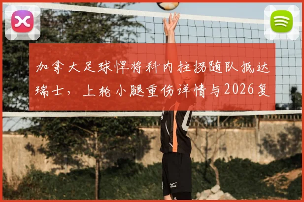 加拿大足球悍将科内拄拐随队抵达瑞士，上轮小腿重伤详情与2026复出前景分析，附专业运动康复指南
