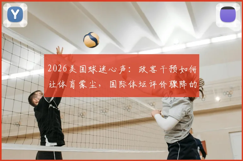 2026美国球迷心声：政客干预如何让体育蒙尘，国际体坛评价骤降的真实原因探析