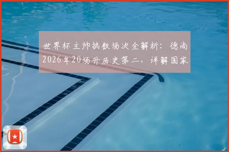 世界杯主帅执教场次全解析：德尚2026年20场升历史第二，详解国家队教练世界杯出场排名