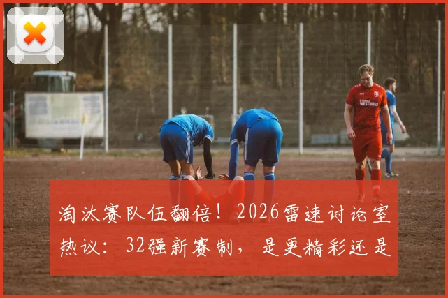 淘汰赛队伍翻倍！2026雷速讨论室热议：32强新赛制，是更精彩还是稀释了含金量？