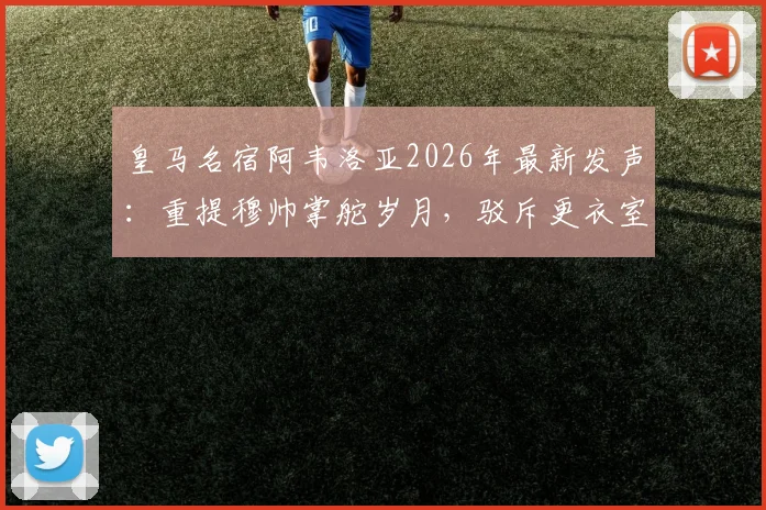 皇马名宿阿韦洛亚2026年最新发声:重提穆帅掌舵岁月,驳斥更衣室谣言,解析为何他仍是皇马帅位最佳人选