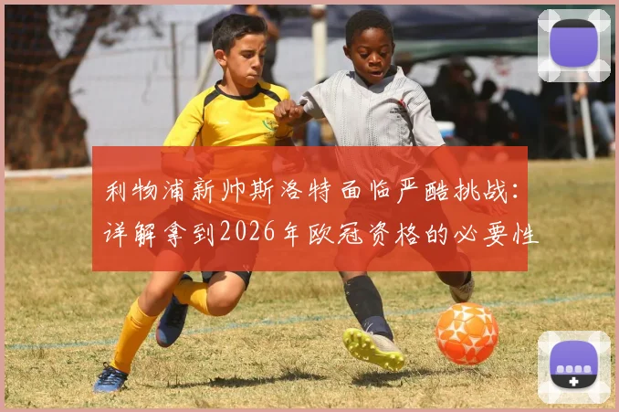 利物浦新帅斯洛特面临严酷挑战：详解拿到2026年欧冠资格的必要性与潜在压力，浅析若失败后的换帅人选
