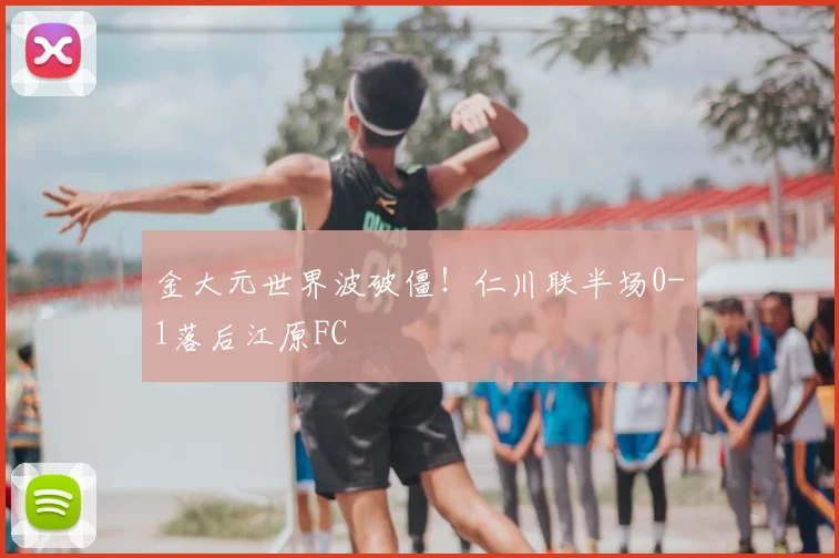 金大元世界波破僵!仁川联半场0-1落后江原FC