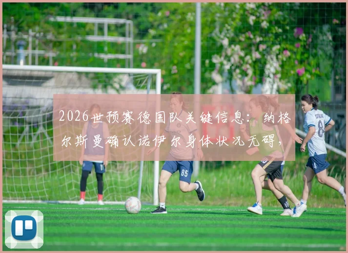 2026世预赛德国队关键信息:纳格尔斯曼确认诺伊尔身体状况无碍,将首发出战芬兰