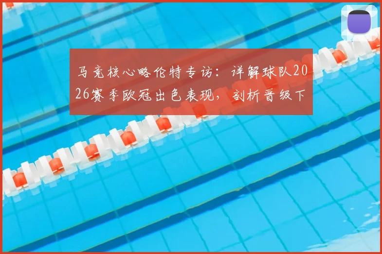 马竞核心略伦特专访:详解球队2026赛季欧冠出色表现,剖析晋级下一轮关键所在