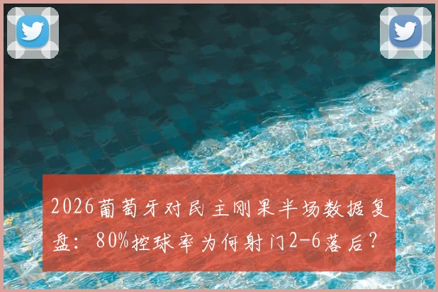 2026葡萄牙对民主刚果半场数据复盘:80%控球率为何射门2-6落后?技术统计深度解读