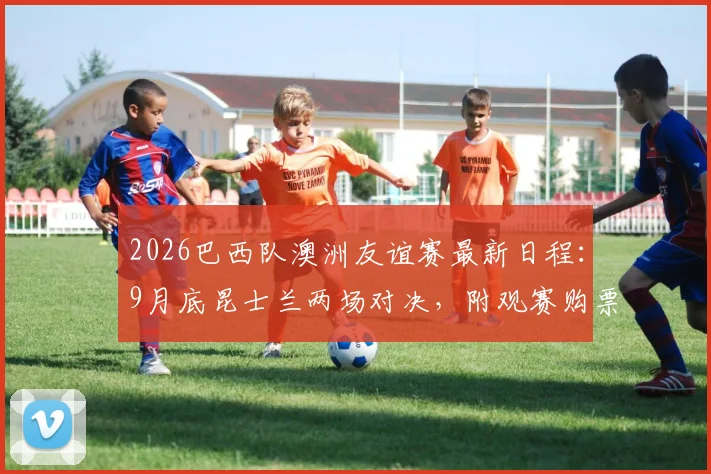 2026巴西队澳洲友谊赛最新日程：9月底昆士兰两场对决，附观赛购票与场馆全指南