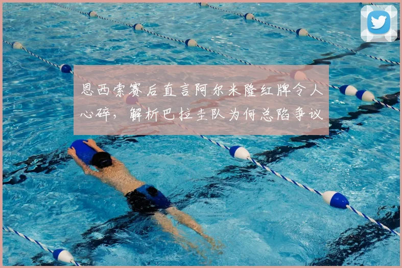 恩西索赛后直言阿尔米隆红牌令人心碎,解析巴拉圭队为何总陷争议判罚漩涡