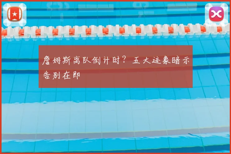 詹姆斯离队倒计时？五大迹象暗示告别在即