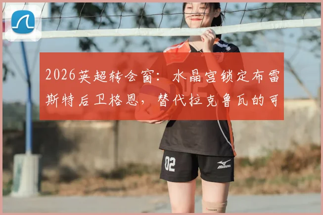 2026英超转会窗：水晶宫锁定布雷斯特后卫格恩，替代拉克鲁瓦的可行性与影响分析