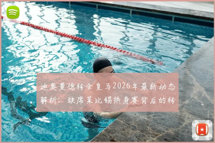 迪奥曼德转会皇马2026年最新动态解析:缺席莱比锡热身赛背后的转会保护策略