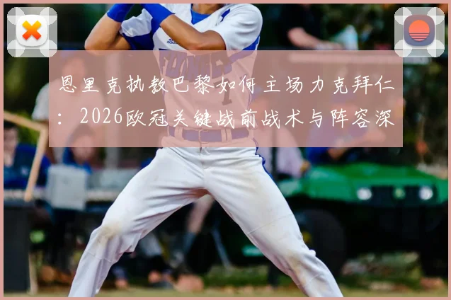 恩里克执教巴黎如何主场力克拜仁：2026欧冠关键战前战术与阵容深度分析
