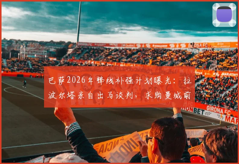 巴萨2026年锋线补强计划曝光：拉波尔塔亲自出马谈判，求购曼城前锋阿尔瓦雷斯（小蜘蛛）转会细节追踪