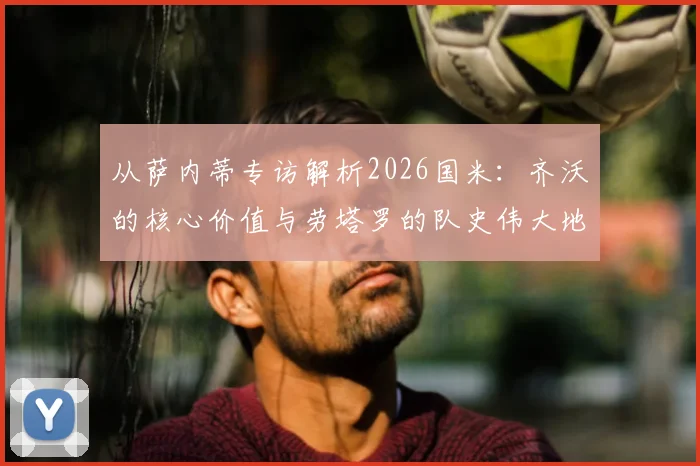 从萨内蒂专访解析2026国米:齐沃的核心价值与劳塔罗的队史伟大地位