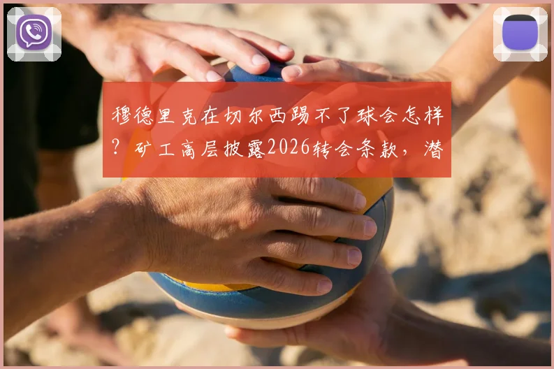 穆德里克在切尔西踢不了球会怎样？矿工高层披露2026转会条款，潜在损失达3000万欧