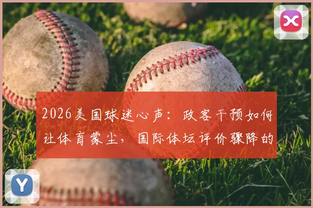 2026美国球迷心声：政客干预如何让体育蒙尘，国际体坛评价骤降的真实原因探析