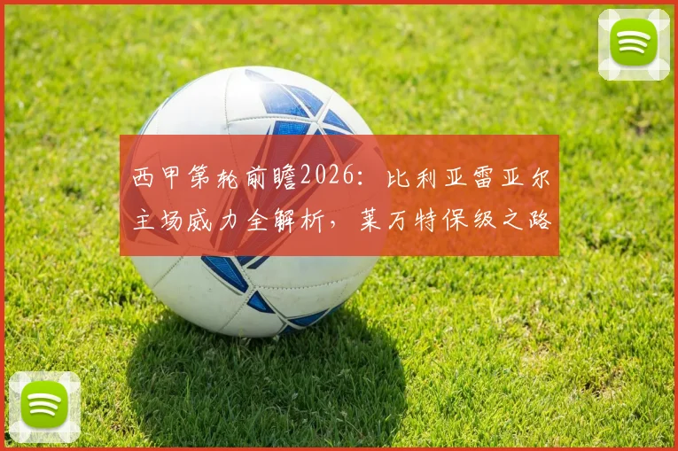 西甲第轮前瞻2026:比利亚雷亚尔主场威力全解析,莱万特保级之路迎关键一役,附伤病情况与胜负预测