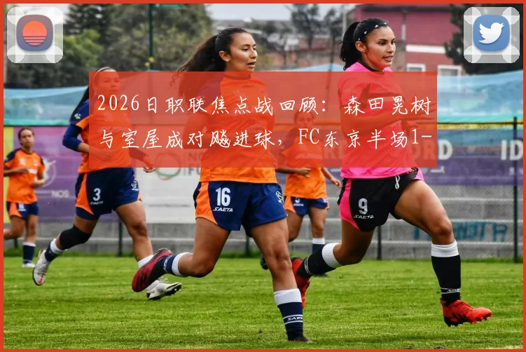 2026日职联焦点战回顾：森田晃树与室屋成对飚进球，FC东京半场1-1平东京绿茵技术解析
