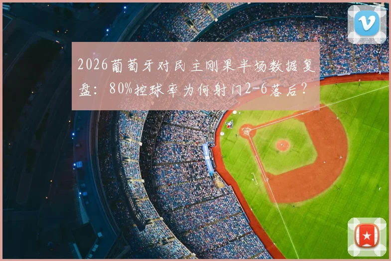2026葡萄牙对民主刚果半场数据复盘:80%控球率为何射门2-6落后?技术统计深度解读