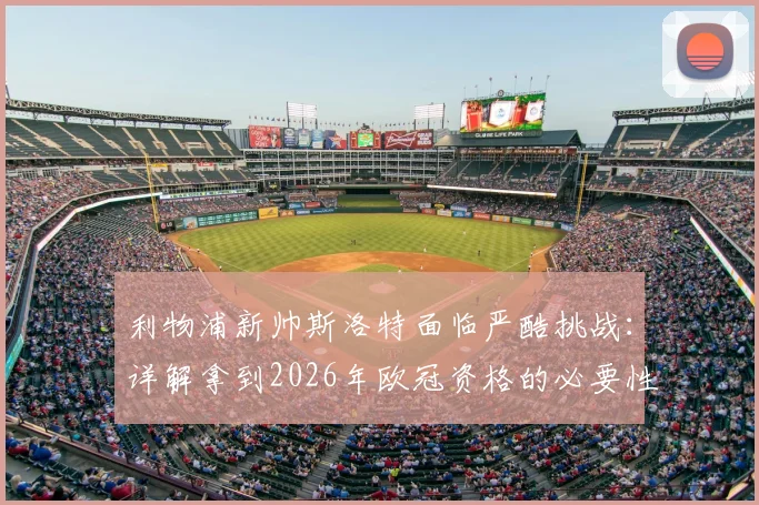利物浦新帅斯洛特面临严酷挑战:详解拿到2026年欧冠资格的必要性与潜在压力,浅析若失败后的换帅人选