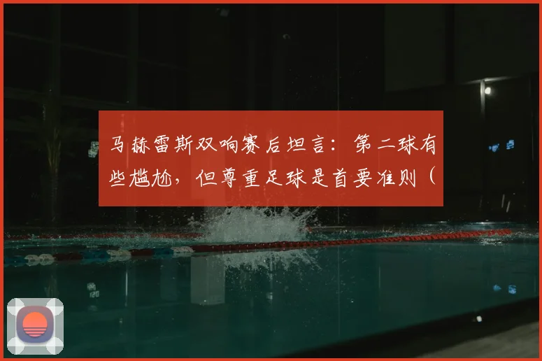 马赫雷斯双响赛后坦言：第二球有些尴尬，但尊重足球是首要准则（2026年观点）