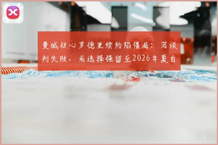 曼城核心罗德里续约陷僵局：若谈判失败，或选择强留至2026年夏自由离队