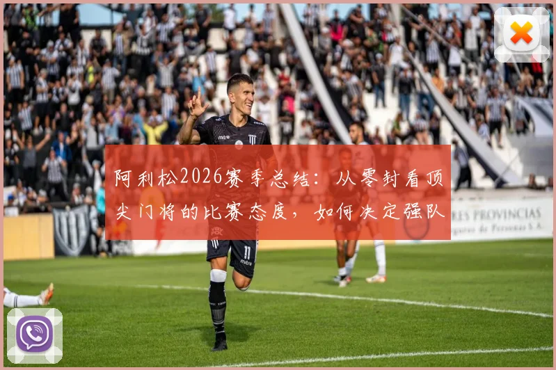 阿利松2026赛季总结：从零封看顶尖门将的比赛态度，如何决定强队胜负走向