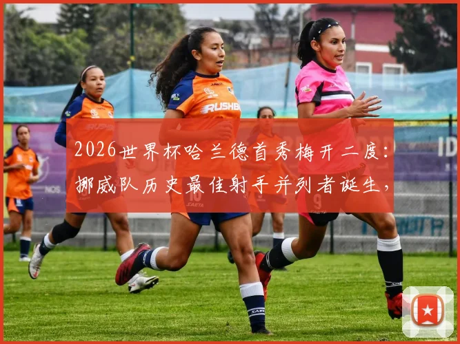 2026世界杯哈兰德首秀梅开二度：挪威队历史最佳射手并列者诞生，详解其关键进球与比赛表现